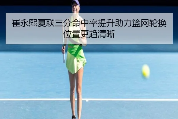 崔永熙夏联三分命中率提升助力篮网轮换位置更趋清晰